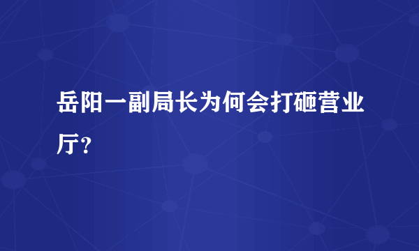 岳阳一副局长为何会打砸营业厅？