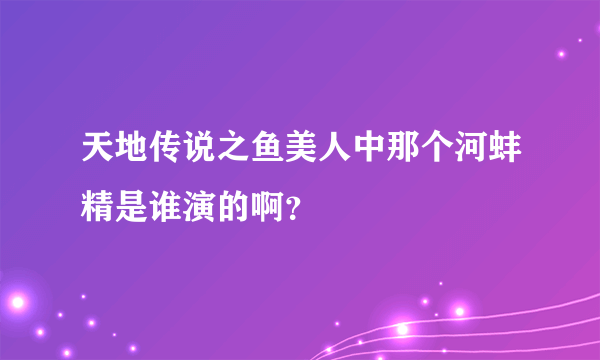 天地传说之鱼美人中那个河蚌精是谁演的啊？