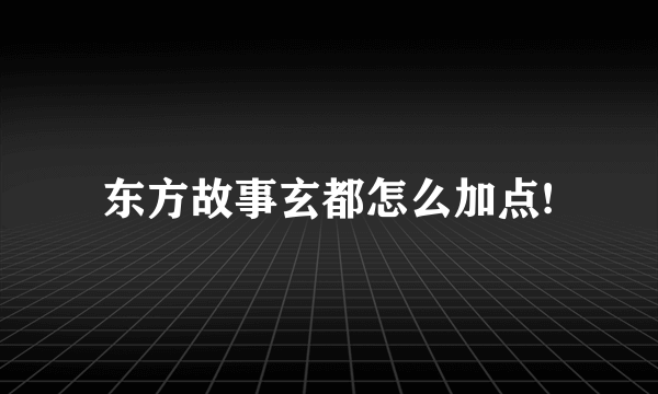 东方故事玄都怎么加点!