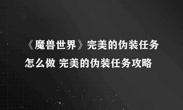 《魔兽世界》完美的伪装任务怎么做 完美的伪装任务攻略