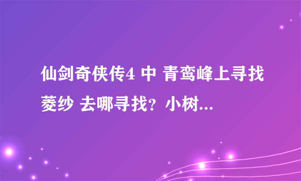 仙剑奇侠传4 中 青鸾峰上寻找菱纱 去哪寻找？小树屋在哪？