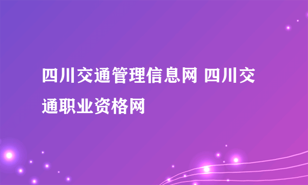 四川交通管理信息网 四川交通职业资格网