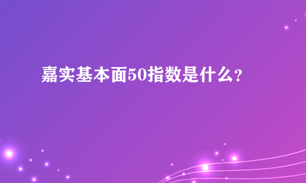 嘉实基本面50指数是什么？