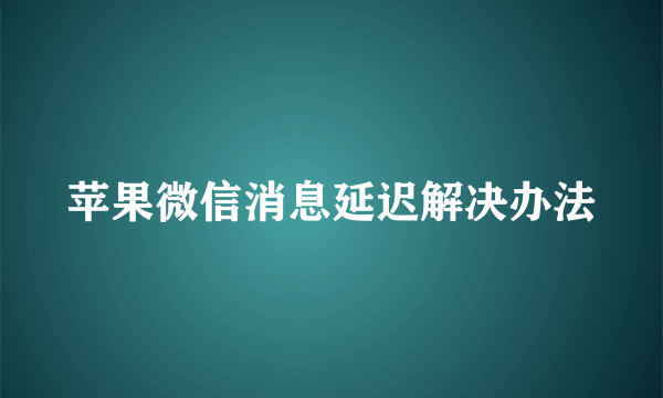 苹果微信消息延迟解决办法