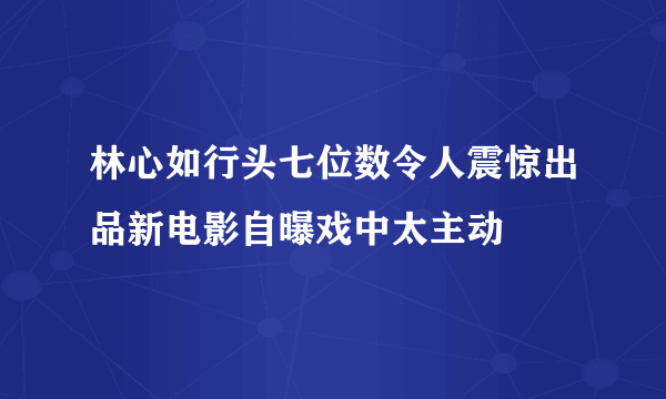 林心如行头七位数令人震惊出品新电影自曝戏中太主动