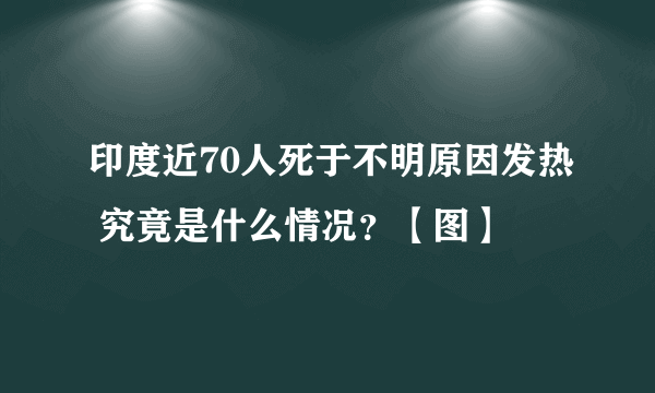 印度近70人死于不明原因发热 究竟是什么情况？【图】