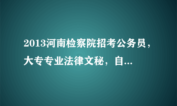 2013河南检察院招考公务员，大专专业法律文秘，自考本科专业警察管理，可以报考什么职位呢？