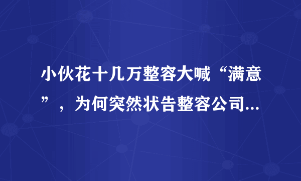 小伙花十几万整容大喊“满意”，为何突然状告整容公司，又发生了什么呢？