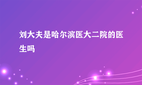 刘大夫是哈尔滨医大二院的医生吗