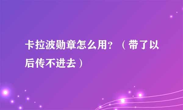 卡拉波勋章怎么用？（带了以后传不进去）