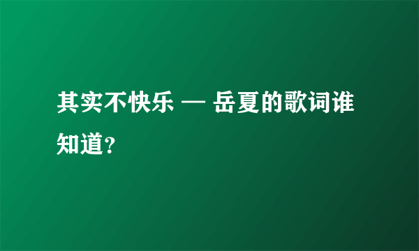 其实不快乐 — 岳夏的歌词谁知道？