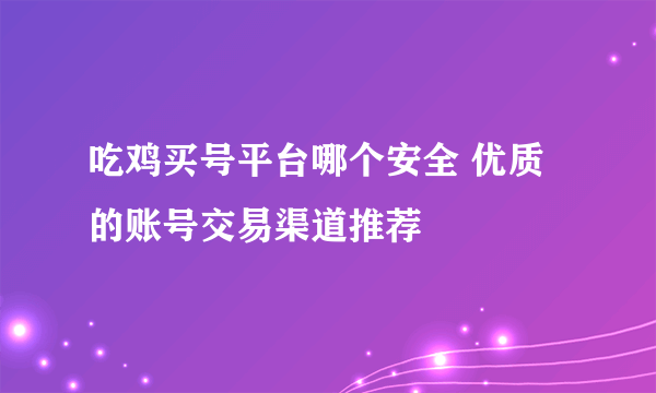 吃鸡买号平台哪个安全 优质的账号交易渠道推荐