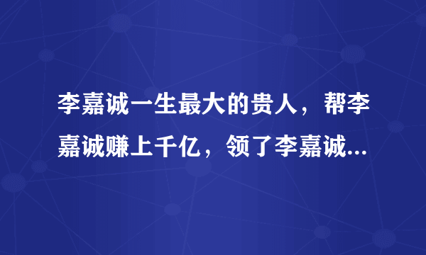 李嘉诚一生最大的贵人，帮李嘉诚赚上千亿，领了李嘉诚30亿的工资