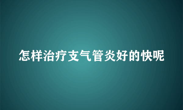 怎样治疗支气管炎好的快呢