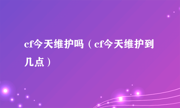 cf今天维护吗（cf今天维护到几点）