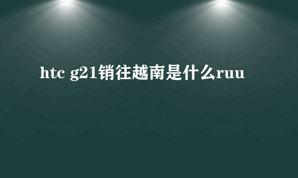 htc g21销往越南是什么ruu