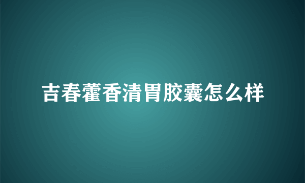 吉春藿香清胃胶囊怎么样