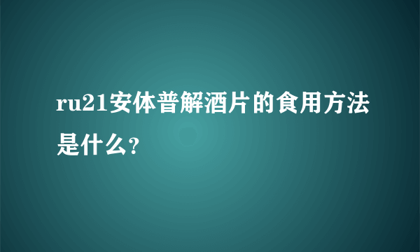 ru21安体普解酒片的食用方法是什么？