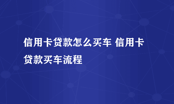 信用卡贷款怎么买车 信用卡贷款买车流程