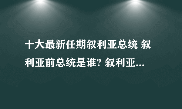 十大最新任期叙利亚总统 叙利亚前总统是谁? 叙利亚近十任总统有哪些