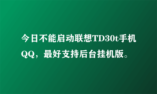 今日不能启动联想TD30t手机QQ，最好支持后台挂机版。