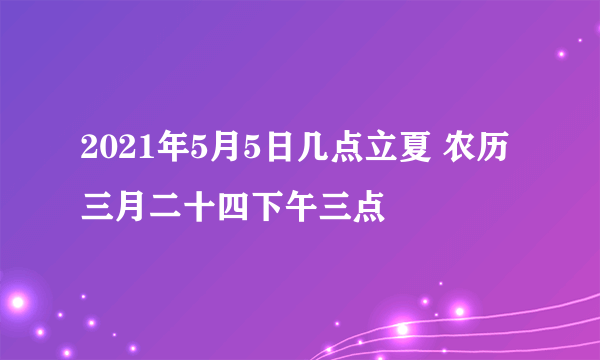 2021年5月5日几点立夏 农历三月二十四下午三点