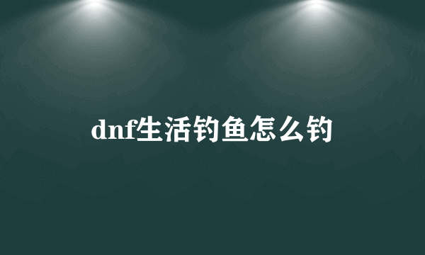 dnf生活钓鱼怎么钓