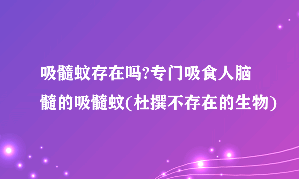 吸髓蚊存在吗?专门吸食人脑髓的吸髓蚊(杜撰不存在的生物)