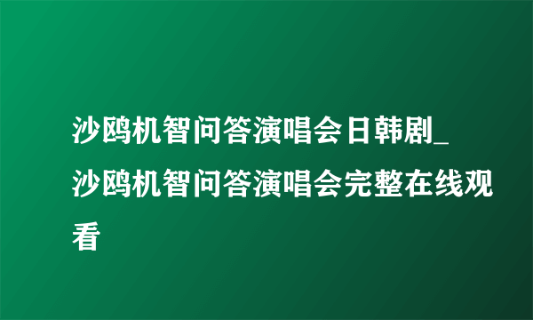 沙鸥机智问答演唱会日韩剧_沙鸥机智问答演唱会完整在线观看