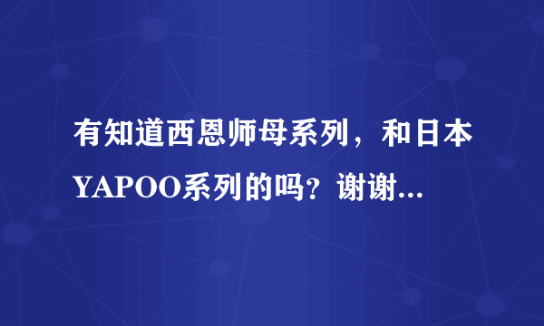 有知道西恩师母系列，和日本YAPOO系列的吗？谢谢了，大神帮忙啊