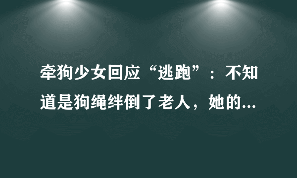 牵狗少女回应“逃跑”：不知道是狗绳绊倒了老人，她的话可信吗？