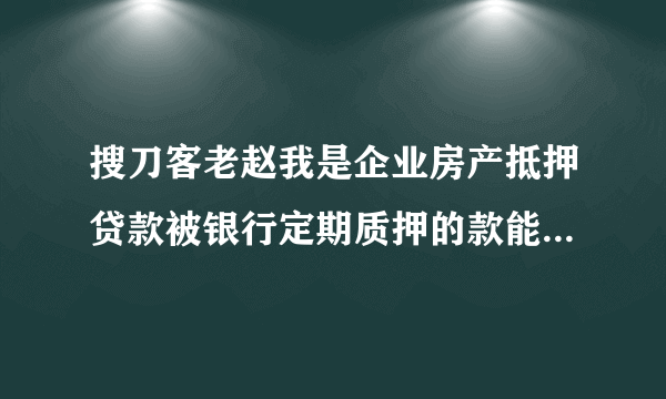 搜刀客老赵我是企业房产抵押贷款被银行定期质押的款能申请拿出来用吗