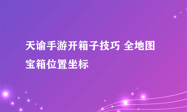 天谕手游开箱子技巧 全地图宝箱位置坐标