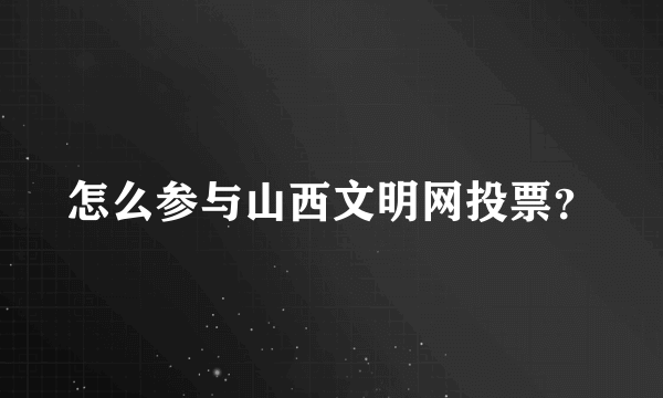 怎么参与山西文明网投票？