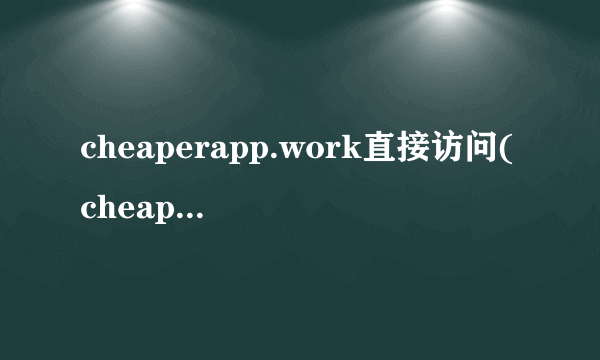 cheaperapp.work直接访问(cheaperapp2work为什么进不去)-飞外网