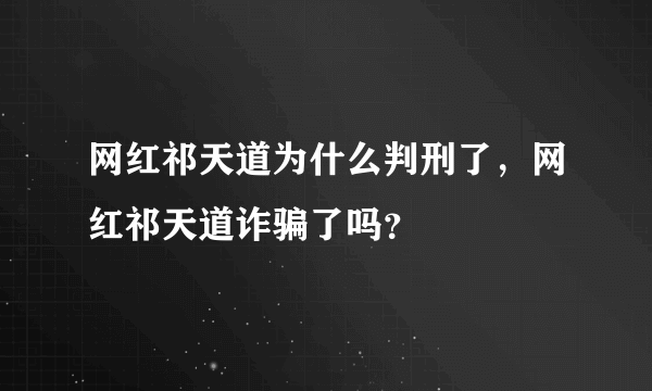 网红祁天道为什么判刑了，网红祁天道诈骗了吗？