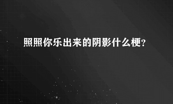 照照你乐出来的阴影什么梗？