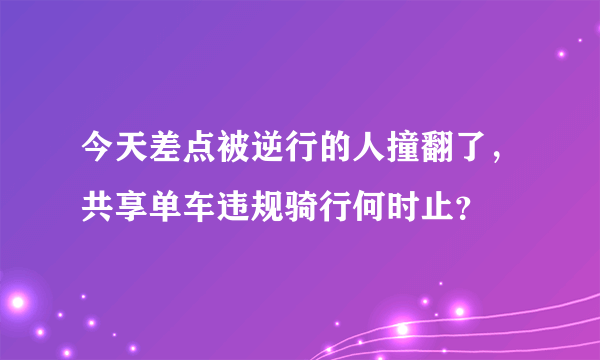 今天差点被逆行的人撞翻了，共享单车违规骑行何时止？