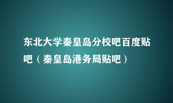 东北大学秦皇岛分校吧百度贴吧（秦皇岛港务局贴吧）