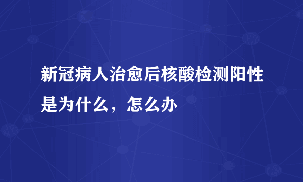 新冠病人治愈后核酸检测阳性是为什么，怎么办