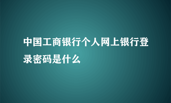 中国工商银行个人网上银行登录密码是什么