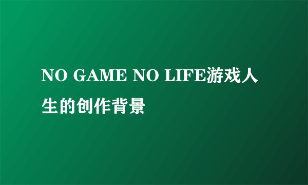 NO GAME NO LIFE游戏人生的创作背景