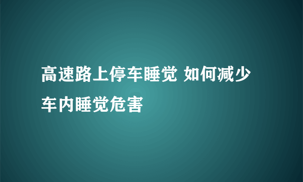 高速路上停车睡觉 如何减少车内睡觉危害