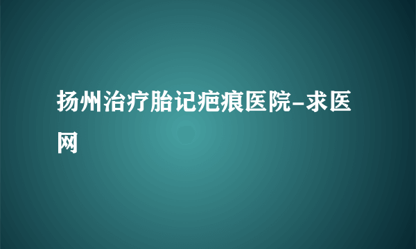 扬州治疗胎记疤痕医院-求医网