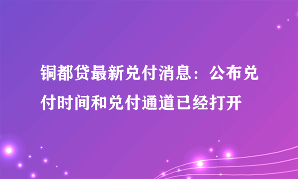 铜都贷最新兑付消息：公布兑付时间和兑付通道已经打开