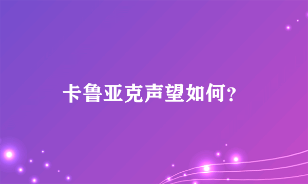 卡鲁亚克声望如何？