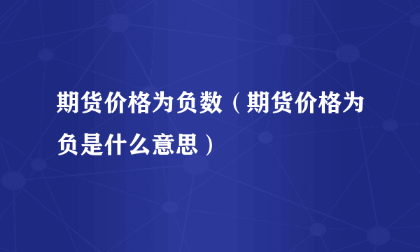 期货价格为负数（期货价格为负是什么意思）