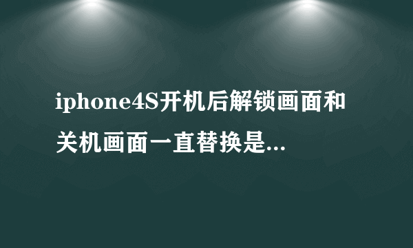 iphone4S开机后解锁画面和关机画面一直替换是什么状况?