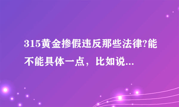 315黄金掺假违反那些法律?能不能具体一点，比如说《中华人民共和国民法通则》中哪一条。。谢谢了