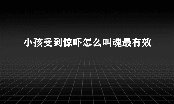 小孩受到惊吓怎么叫魂最有效